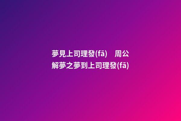 夢見上司理發(fā)　周公解夢之夢到上司理發(fā)